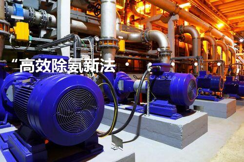 “高效除氨新法，破解氨氮廢水超標(biāo)難題”